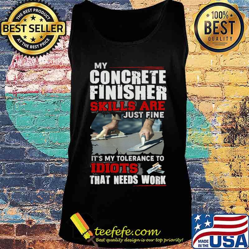 My concrete finisher skills are just fine it's my tolerance to idiots that needs work s Tank top My concrete finisher skills are just fine it's my tolerance to idiots that needs work s Tank top