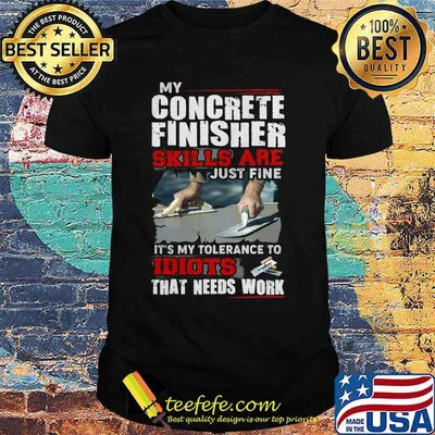 My concrete finisher skills are just fine it's my tolerance to idiots that needs work shirt