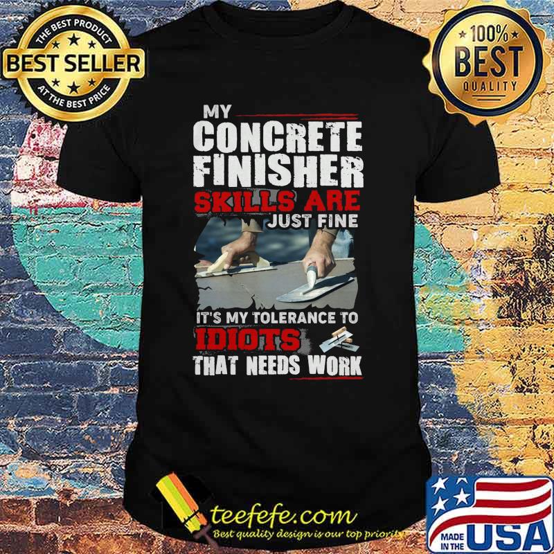 My concrete finisher skills are just fine it's my tolerance to idiots that needs work shirt My concrete finisher skills are just fine it's my tolerance to idiots that needs work shirt
