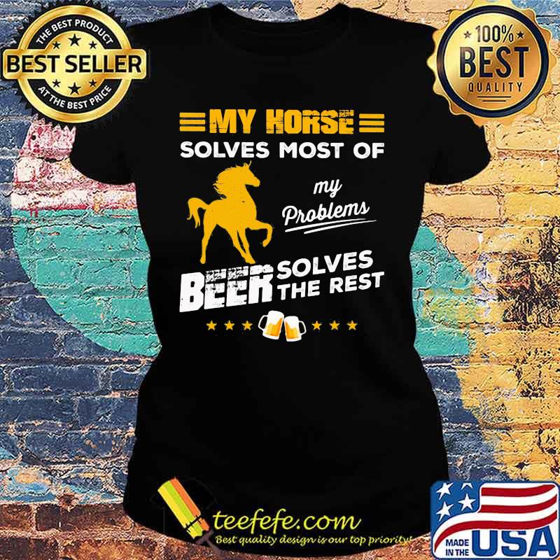 MY HORSE SOLVES MOST OF MY PROBLEMS BEER SOLVES THE REST HORSE SHIRT Ladies tee MY HORSE SOLVES MOST OF MY PROBLEMS BEER SOLVES THE REST HORSE SHIRT Ladies tee