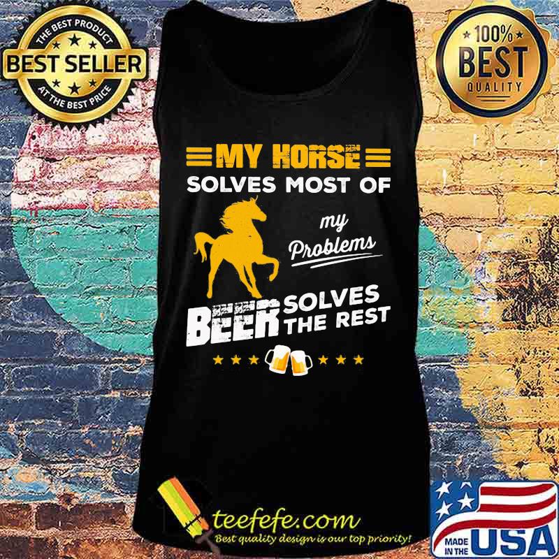 MY HORSE SOLVES MOST OF MY PROBLEMS BEER SOLVES THE REST HORSE SHIRT Tank top MY HORSE SOLVES MOST OF MY PROBLEMS BEER SOLVES THE REST HORSE SHIRT Tank top
