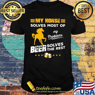 MY HORSE SOLVES MOST OF MY PROBLEMS BEER SOLVES THE REST HORSE SHIRT