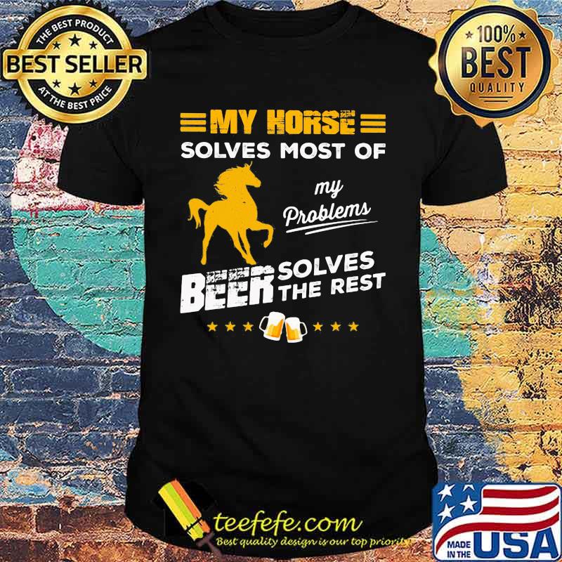 MY HORSE SOLVES MOST OF MY PROBLEMS BEER SOLVES THE REST HORSE SHIRT MY HORSE SOLVES MOST OF MY PROBLEMS BEER SOLVES THE REST HORSE SHIRT