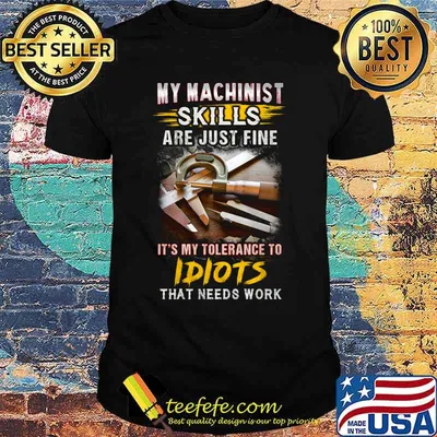 My machinist skills are just fine it's my tolerance to idiots that needs work shirt