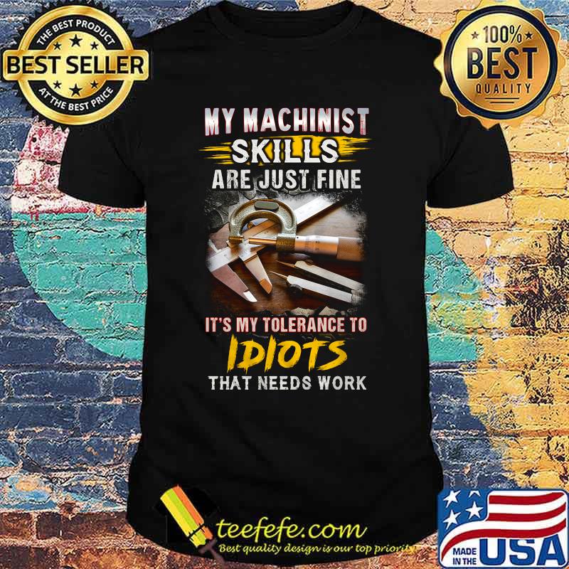 My machinist skills are just fine it's my tolerance to idiots that needs work shirt