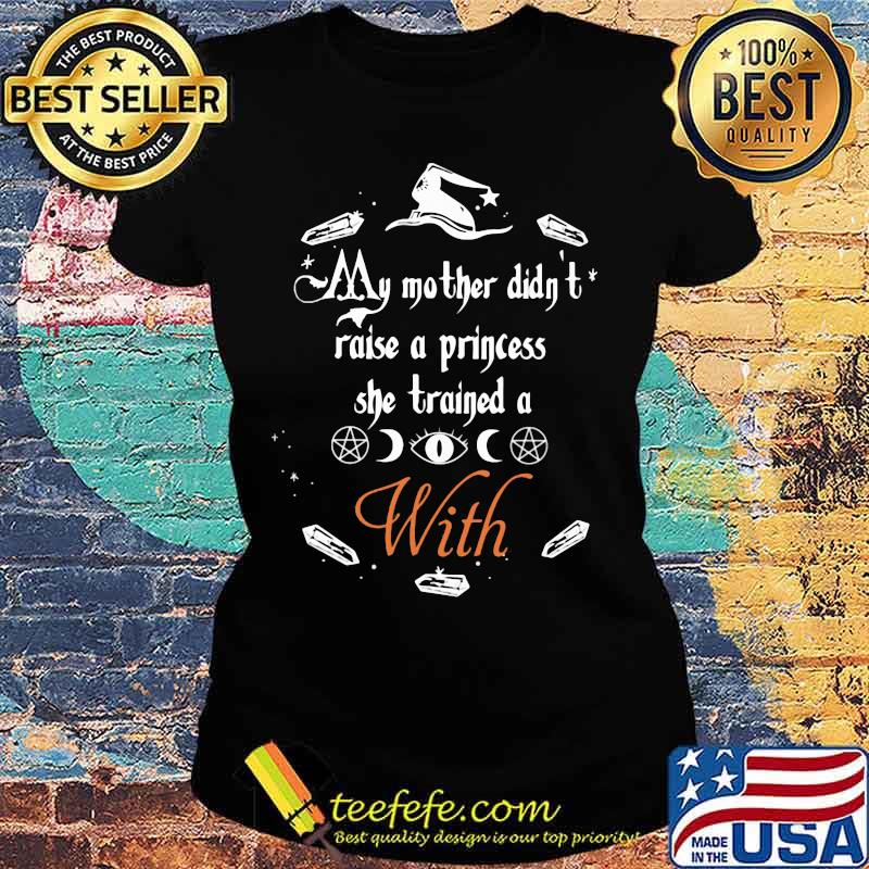 My Mother Didn't Raise A Princess She Trained A With Witch Halloween Shirt Ladies tee My Mother Didn't Raise A Princess She Trained A With Witch Halloween Shirt Ladies tee