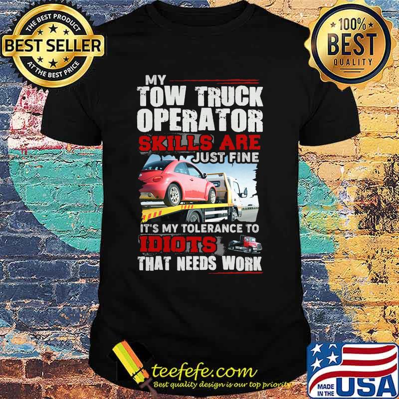 My tow truck operator skills are just fine it's my tolerance to idiots that needs work shirt My tow truck operator skills are just fine it's my tolerance to idiots that needs work shirt