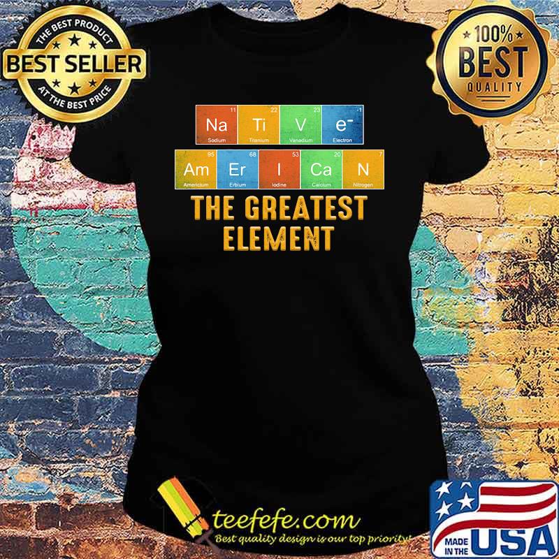 Native american the greatest element s Ladies tee Native american the greatest element s Ladies tee