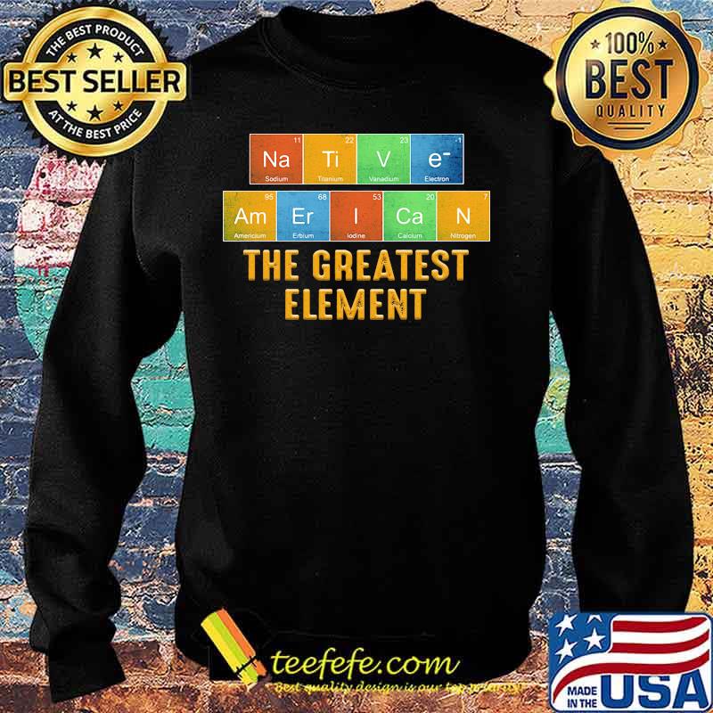 Native american the greatest element s Sweater Native american the greatest element s Sweater
