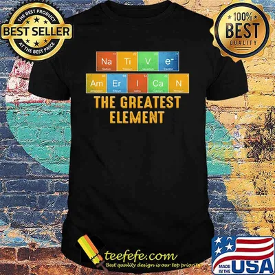Native american the greatest element shirt