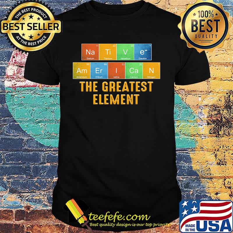 Native american the greatest element shirt Native american the greatest element shirt