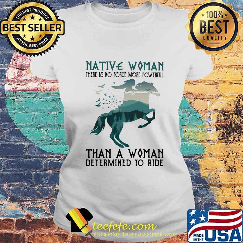 Native Woman There Is No Force More Powerful Than A Woman Determined To Ride Horse Shirt Laides tee Native Woman There Is No Force More Powerful Than A Woman Determined To Ride Horse Shirt Laides tee
