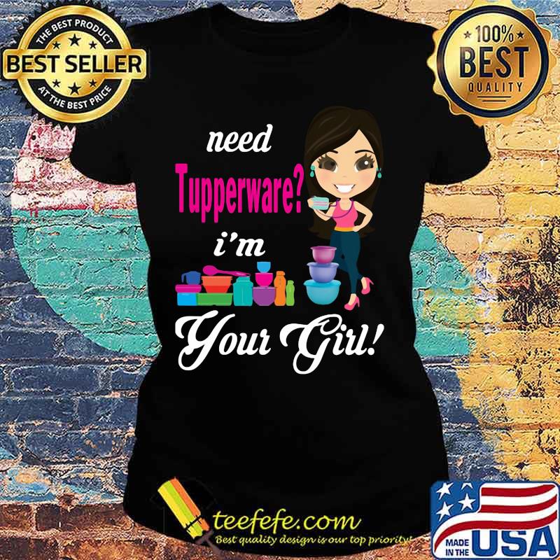 Need tupperware i'm your girl s Ladies tee Need tupperware i'm your girl s Ladies tee
