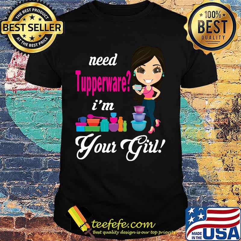 Need tupperware i'm your girl shirt Need tupperware i'm your girl shirt