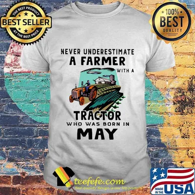 NEVER UNDERESTIMATE A FARMER WITH A TRACTOR WHO WAS BORN IN MAY SHIRT