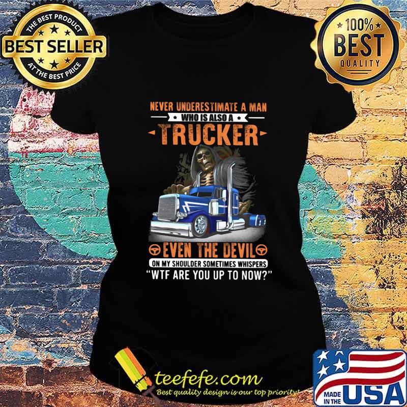 NEVER UNDERESTIMATE A MAN WHO IS ALSO A TRUCKER EVEN THE DEVIL WTF ARE YOU UP TO NOW SKULL SHIRT Ladies tee NEVER UNDERESTIMATE A MAN WHO IS ALSO A TRUCKER EVEN THE DEVIL WTF ARE YOU UP TO NOW SKULL SHIRT Ladies tee