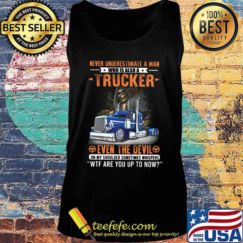 NEVER UNDERESTIMATE A MAN WHO IS ALSO A TRUCKER EVEN THE DEVIL WTF ARE YOU UP TO NOW SKULL SHIRT Tank top NEVER UNDERESTIMATE A MAN WHO IS ALSO A TRUCKER EVEN THE DEVIL WTF ARE YOU UP TO NOW SKULL SHIRT Tank top