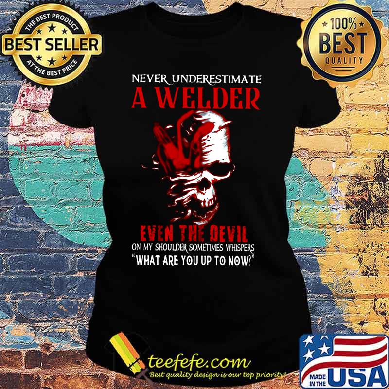 NEVER UNDERESTIMATE A WELDER EVEN THE DEVIL ON MY SHOULDER SOMETIMES WHISPERS WHAT ARE YOU UP TO NOW SKULL SHIRT Ladies tee NEVER UNDERESTIMATE A WELDER EVEN THE DEVIL ON MY SHOULDER SOMETIMES WHISPERS WHAT ARE YOU UP TO NOW SKULL SHIRT Ladies tee