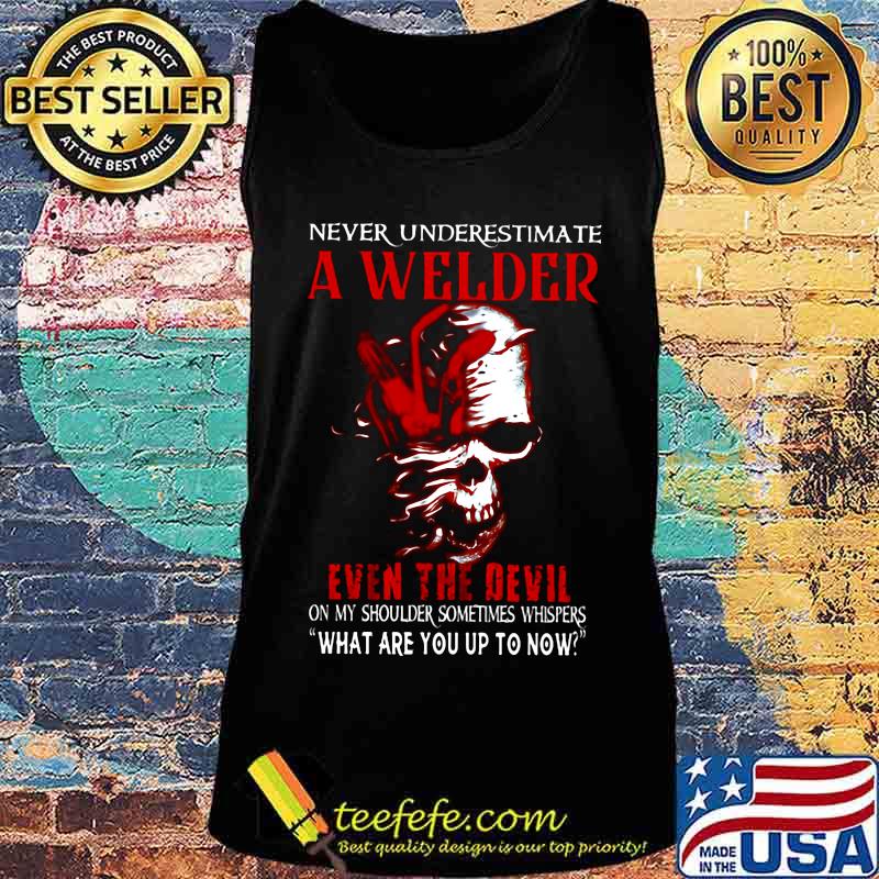 NEVER UNDERESTIMATE A WELDER EVEN THE DEVIL ON MY SHOULDER SOMETIMES WHISPERS WHAT ARE YOU UP TO NOW SKULL SHIRT Tank top NEVER UNDERESTIMATE A WELDER EVEN THE DEVIL ON MY SHOULDER SOMETIMES WHISPERS WHAT ARE YOU UP TO NOW SKULL SHIRT Tank top