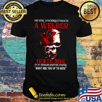 NEVER UNDERESTIMATE A WELDER EVEN THE DEVIL ON MY SHOULDER SOMETIMES WHISPERS WHAT ARE YOU UP TO NOW SKULL SHIRT