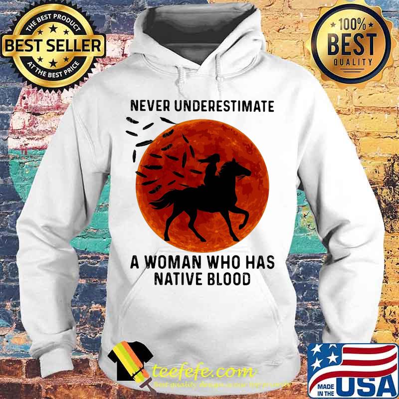 NEVER UNDERESTIMATE A WOMAN WHO HAS NATIVE BLOOD RIDE HORSE SUNSET SHIRT Hoodie NEVER UNDERESTIMATE A WOMAN WHO HAS NATIVE BLOOD RIDE HORSE SUNSET SHIRT Hoodie