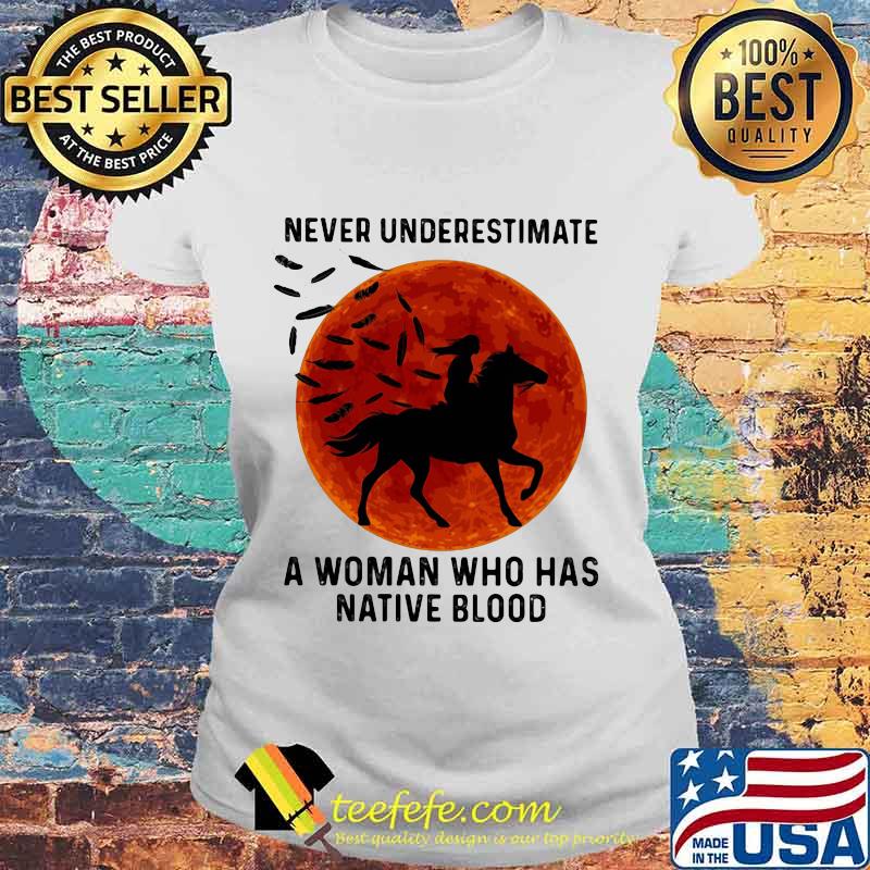 NEVER UNDERESTIMATE A WOMAN WHO HAS NATIVE BLOOD RIDE HORSE SUNSET SHIRT Laides tee NEVER UNDERESTIMATE A WOMAN WHO HAS NATIVE BLOOD RIDE HORSE SUNSET SHIRT Laides tee