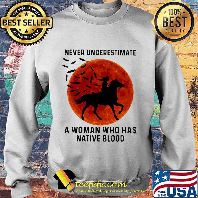 NEVER UNDERESTIMATE A WOMAN WHO HAS NATIVE BLOOD RIDE HORSE SUNSET SHIRT Sweater NEVER UNDERESTIMATE A WOMAN WHO HAS NATIVE BLOOD RIDE HORSE SUNSET SHIRT Sweater