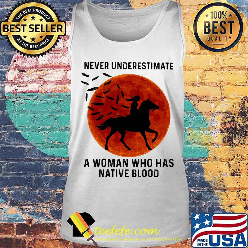 NEVER UNDERESTIMATE A WOMAN WHO HAS NATIVE BLOOD RIDE HORSE SUNSET SHIRT Tank top NEVER UNDERESTIMATE A WOMAN WHO HAS NATIVE BLOOD RIDE HORSE SUNSET SHIRT Tank top