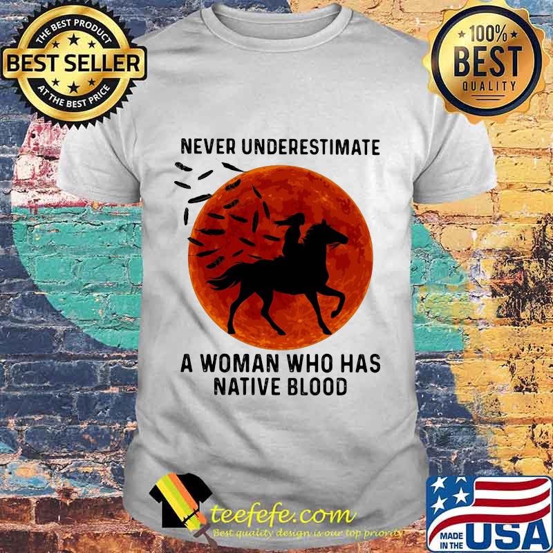 NEVER UNDERESTIMATE A WOMAN WHO HAS NATIVE BLOOD RIDE HORSE SUNSET SHIRT NEVER UNDERESTIMATE A WOMAN WHO HAS NATIVE BLOOD RIDE HORSE SUNSET SHIRT