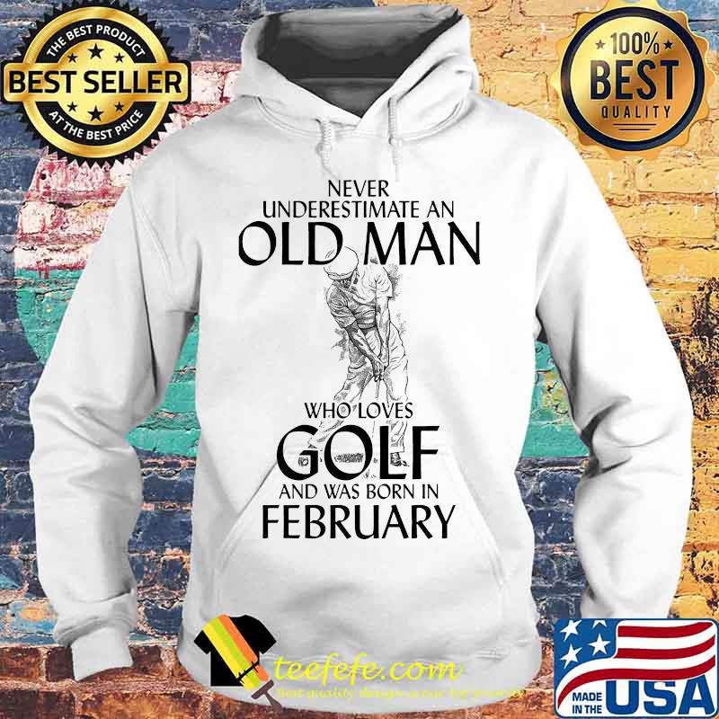 Never underestimate an old man who loves golf and was born in february s Hoodie Never underestimate an old man who loves golf and was born in february s Hoodie