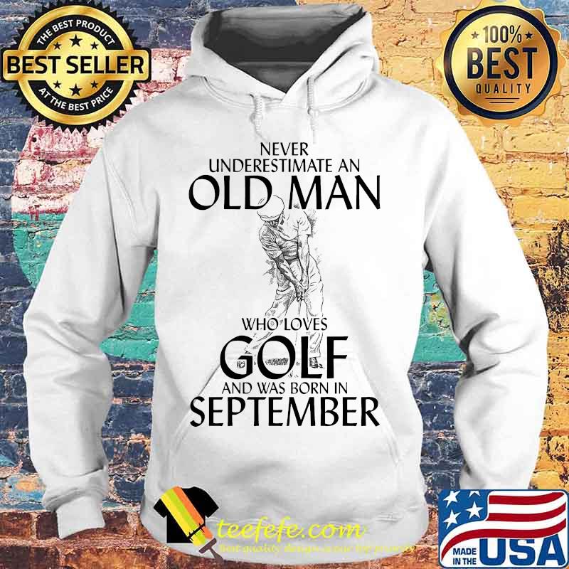 Never underestimate an old man who loves golf and was born in september s Hoodie Never underestimate an old man who loves golf and was born in september s Hoodie