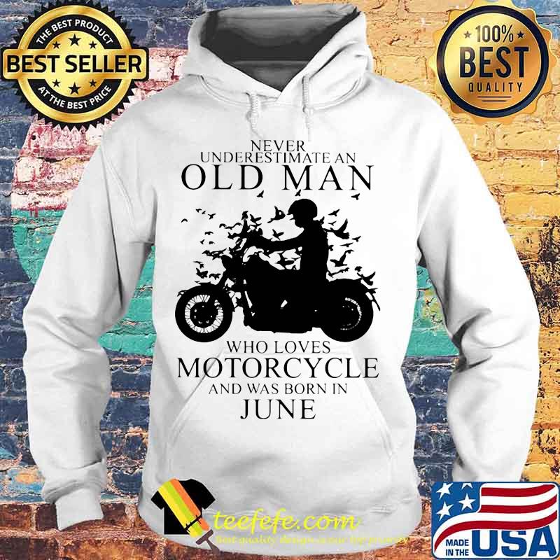 NEVER UNDERESTIMATE AN OLD MAN WHO LOVES MOTORCYCLE AND WAS BORN IN JUNE SHIRT Hoodie NEVER UNDERESTIMATE AN OLD MAN WHO LOVES MOTORCYCLE AND WAS BORN IN JUNE SHIRT Hoodie
