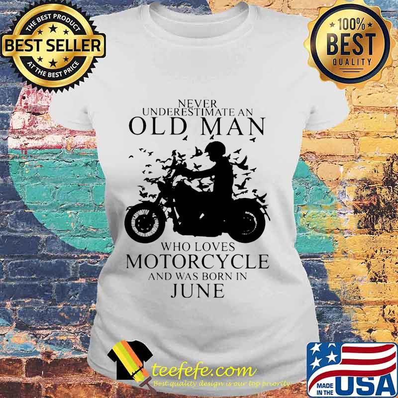 NEVER UNDERESTIMATE AN OLD MAN WHO LOVES MOTORCYCLE AND WAS BORN IN JUNE SHIRT Laides tee NEVER UNDERESTIMATE AN OLD MAN WHO LOVES MOTORCYCLE AND WAS BORN IN JUNE SHIRT Laides tee