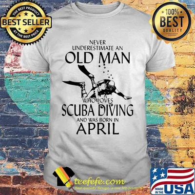 NEVER UNDERESTIMATE AN OLD MAN WHO LOVES SCUBA DIVING AND WAS BORN IN APRIL SHIRT