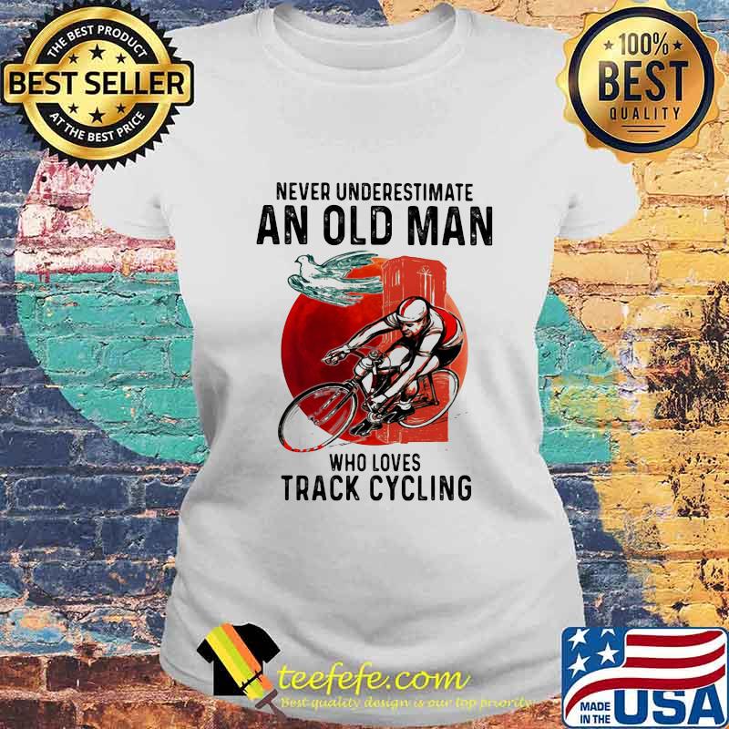 NEVER UNDERESTIMATE AN OLD MAN WHO LOVES TRACK CYCLING SUNSET SHIRT Laides tee NEVER UNDERESTIMATE AN OLD MAN WHO LOVES TRACK CYCLING SUNSET SHIRT Laides tee