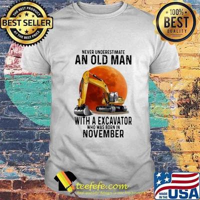 NEVER UNDERESTIMATE AN OLD MAN WITH A EXCAVATOR WHO WAS BORN IN NOVEMBER MOON SHIRT