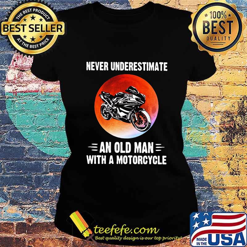 NEVER UNDERESTIMATE AN OLD MAN WITH A MOTORCYCLE SUNSET SHIRT Ladies tee NEVER UNDERESTIMATE AN OLD MAN WITH A MOTORCYCLE SUNSET SHIRT Ladies tee