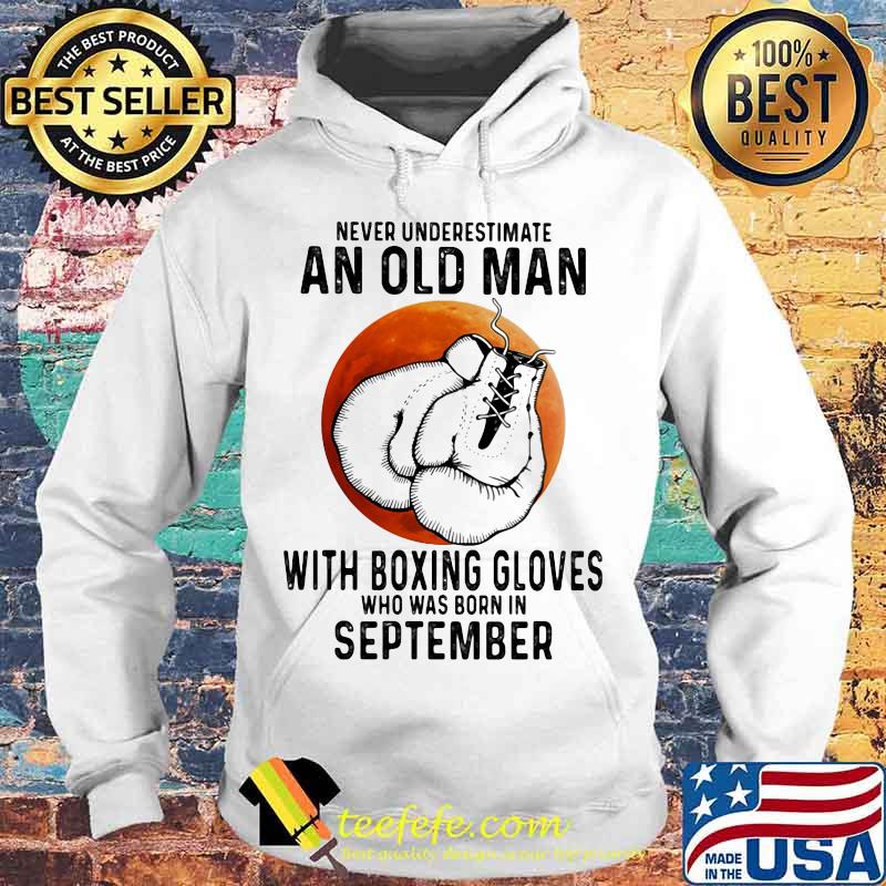 Never Underestimate An Old Man With Boxing Gloves Who Was Born In September Sunset s Hoodie Never Underestimate An Old Man With Boxing Gloves Who Was Born In September Sunset s Hoodie