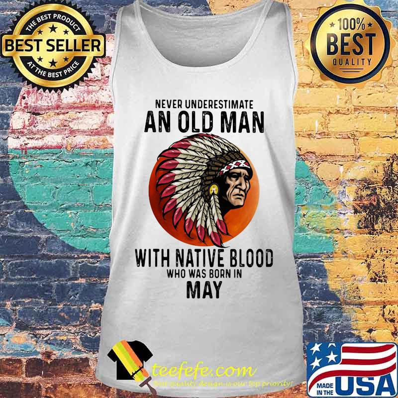 Never Underestimate An Old Man With Native Blood Who Was Born In May Sunset s Tank top Never Underestimate An Old Man With Native Blood Who Was Born In May Sunset s Tank top