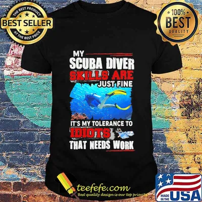 NICE MY SCUBA DIVER SKILLS ARE JUST FINE IT'S MY TOLERANCE TO IDIOTS THAT NEEDS WORK SHIRT