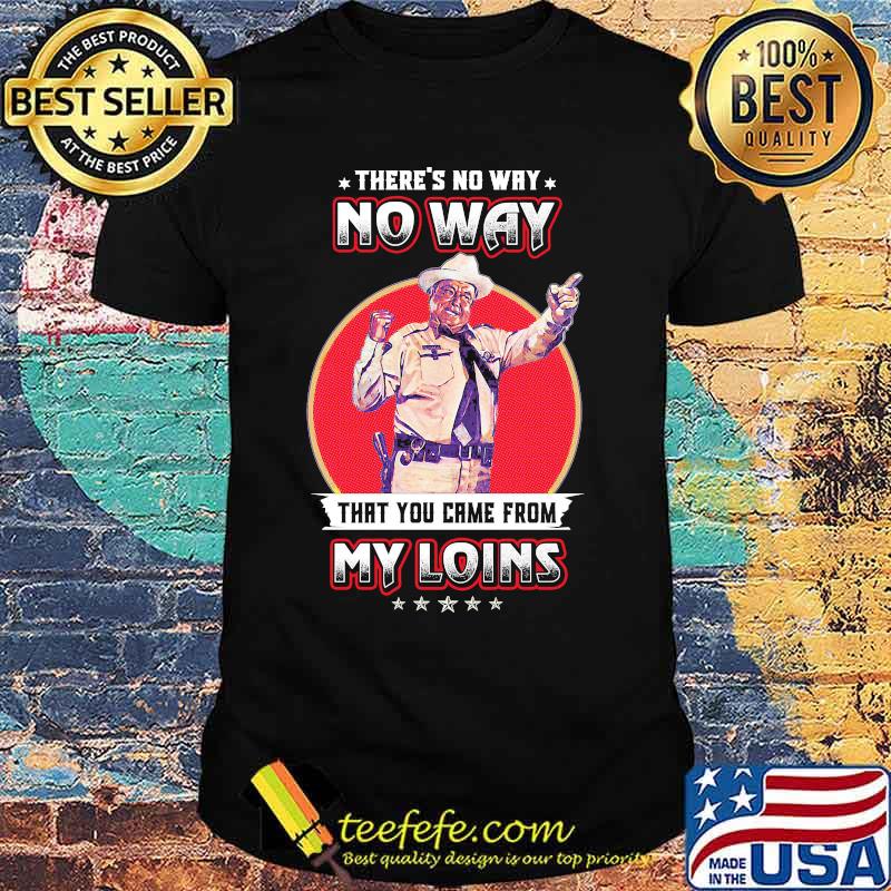 No way that you came from my loins shirt