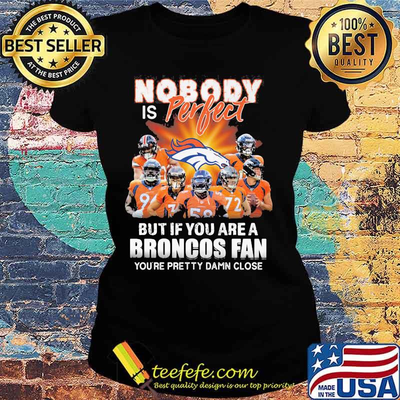 Nobody is perfect but if you are a broncos fan you're pretty damn close s Ladies tee Nobody is perfect but if you are a broncos fan you're pretty damn close s Ladies tee