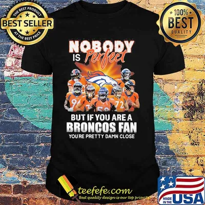 Nobody is perfect but if you are a broncos fan you're pretty damn close shirt