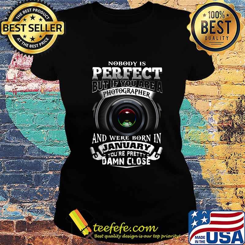 Nobody is perfect but if you are a photographer and were born in january you're pretty damn close s Ladies tee Nobody is perfect but if you are a photographer and were born in january you're pretty damn close s Ladies tee