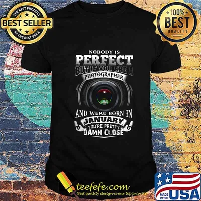 Nobody is perfect but if you are a photographer and were born in january you're pretty damn close shirt