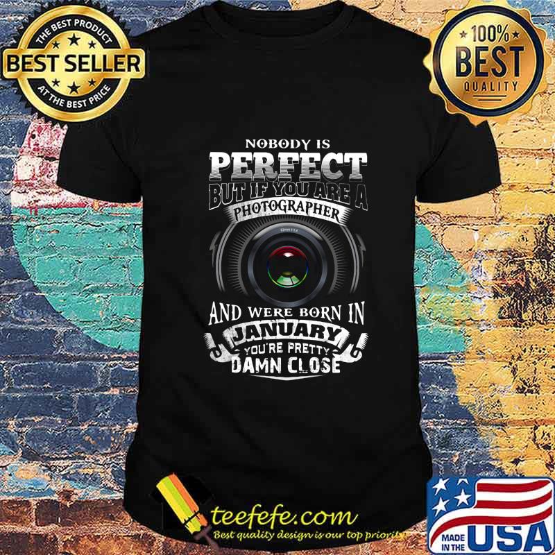 Nobody is perfect but if you are a photographer and were born in january you're pretty damn close shirt