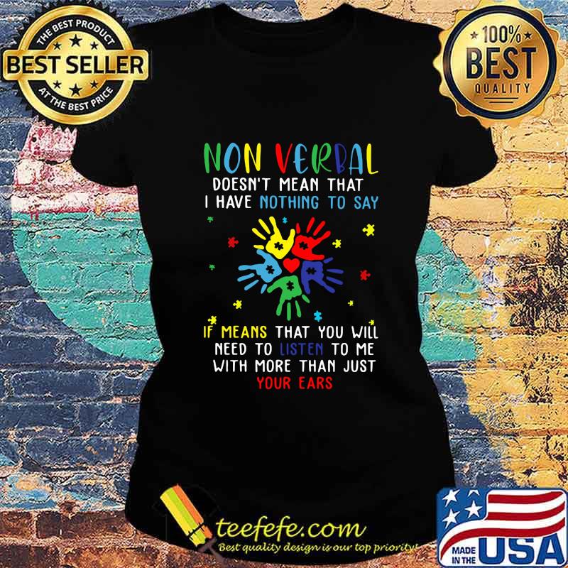 Non verbal doesn't mean that i have nothing to say if means that you will need to listen to me with more than just your ears autism s Ladies tee Non verbal doesn't mean that i have nothing to say if means that you will need to listen to me with more than just your ears autism s Ladies tee