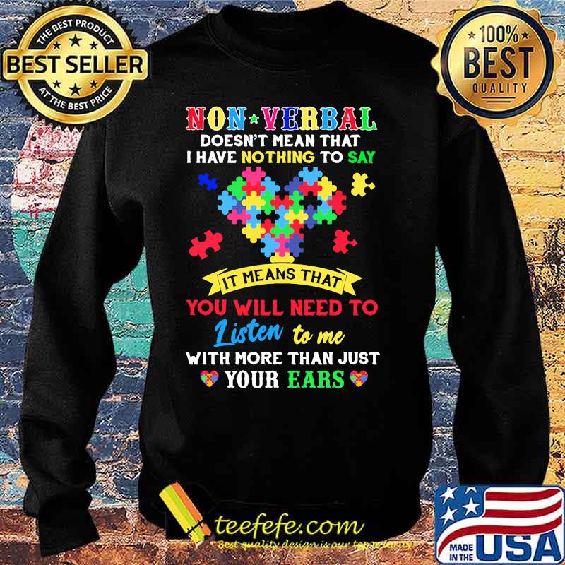 Non Verbal Doesn't Mean That I Have Nothing To Say It Means That You Will Need To Listen To Me With More Than Just Your Ears Autism Awareness Shirt Sweater Non Verbal Doesn't Mean That I Have Nothing To Say It Means That You Will Need To Listen To Me With More Than Just Your Ears Autism Awareness Shirt Sweater