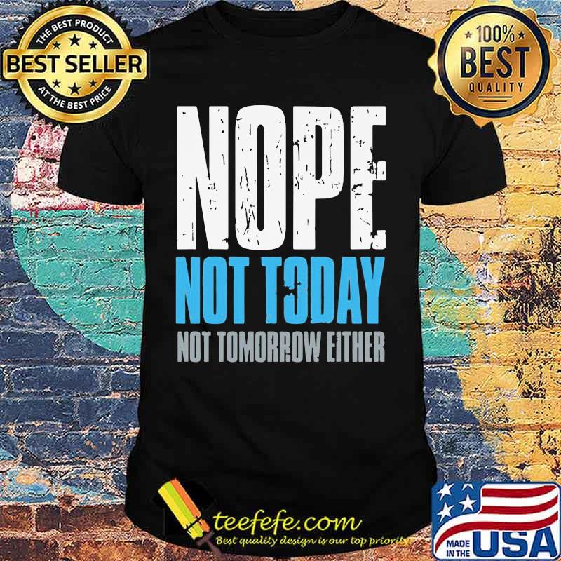 Nope not today not tomorrow either shirt