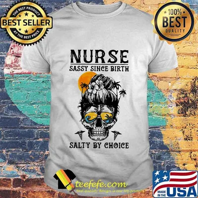 NURSE SASSY SINCE BIRTH SALTY BY CHOICE SKULL LADY SUNSET SHIRT